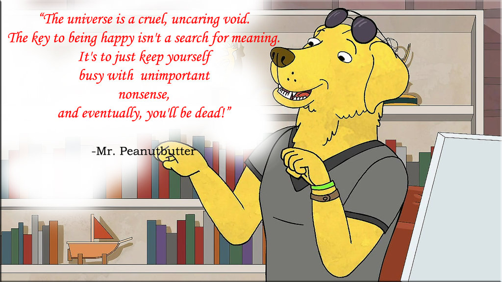 Screenshot of Mr. Peanutbutter from Bojack Horseman saying "The universe is a cruel, uncaring void. The key to being happy isn't a search for meaning. It's to keep yourself busy with unimportant nonsense, and eventually you'll be dead."